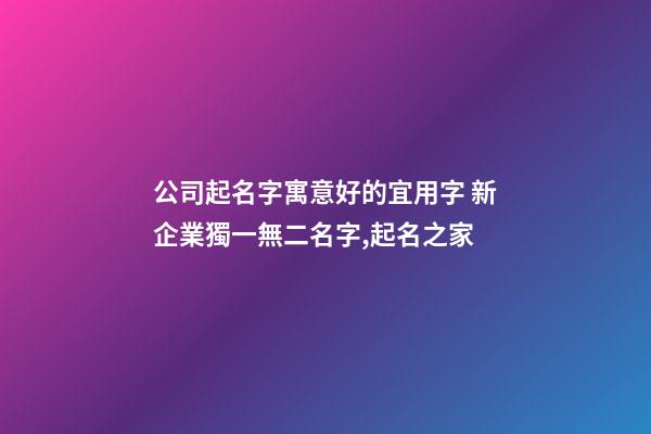公司起名字寓意好的宜用字 新企業獨一無二名字,起名之家-第1張-公司起名-玄機派